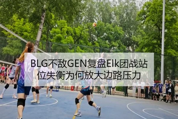 BLG不敌GEN复盘Elk团战站位失衡为何放大边路压力